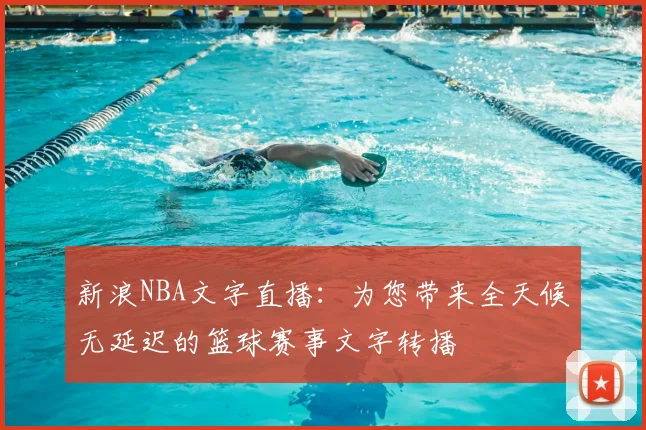 新浪NBA文字直播：为您带来全天候无延迟的篮球赛事文字转播