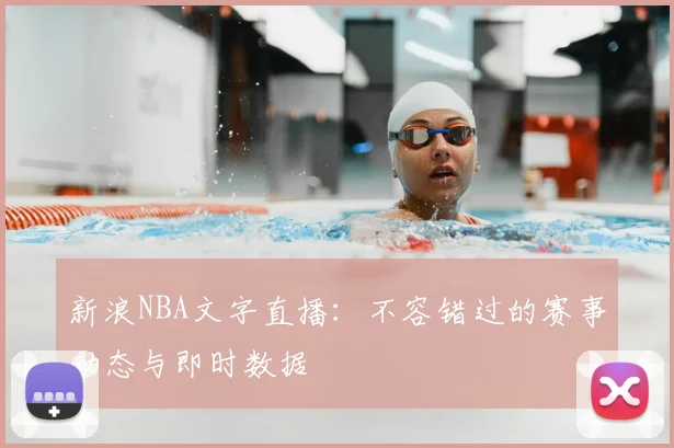 新浪NBA文字直播：不容错过的赛事动态与即时数据