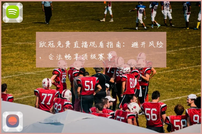 欧冠免费直播观看指南：避开风险，合法畅享顶级赛事