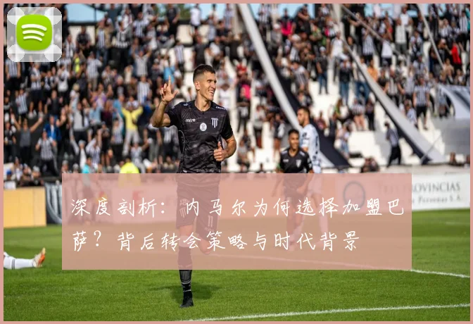 深度剖析：内马尔为何选择加盟巴萨？背后转会策略与时代背景
