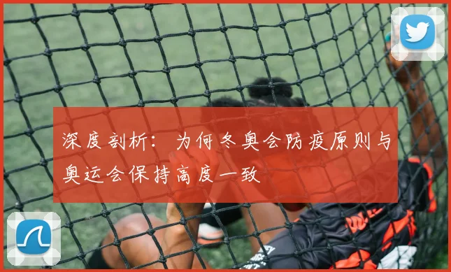 深度剖析：为何冬奥会防疫原则与奥运会保持高度一致