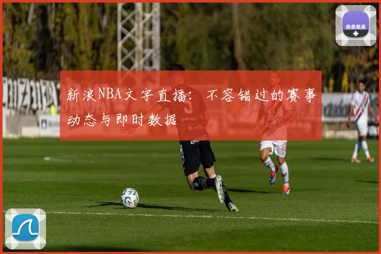 新浪NBA文字直播：不容错过的赛事动态与即时数据