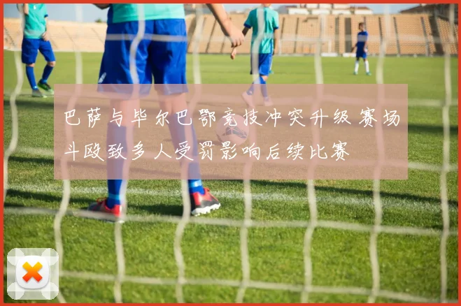 巴萨与毕尔巴鄂竞技冲突升级 赛场斗殴致多人受罚影响后续比赛