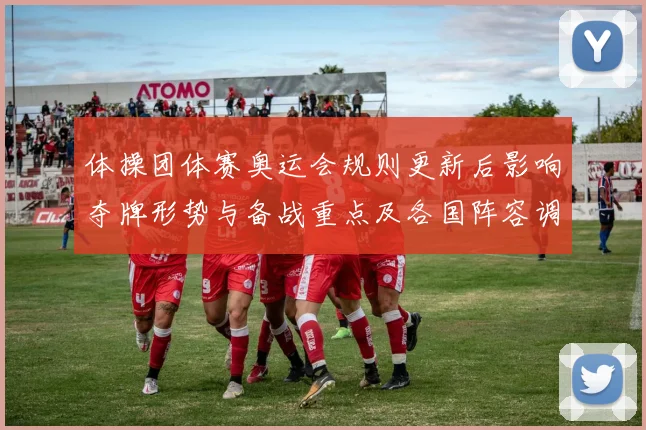 体操团体赛奥运会规则更新后影响夺牌形势与备战重点及各国阵容调整