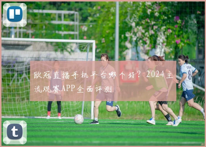 欧冠直播手机平台哪个好？2024主流观赛APP全面评测