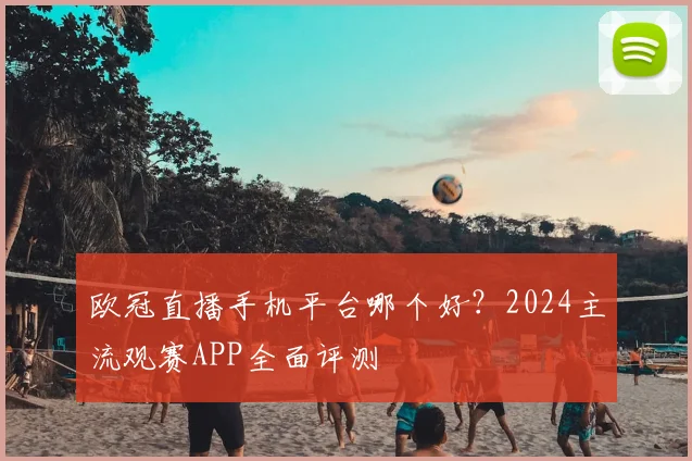 欧冠直播手机平台哪个好？2024主流观赛APP全面评测