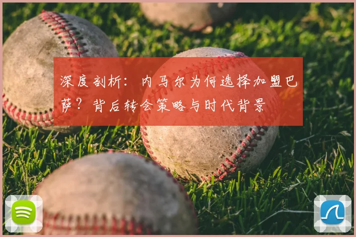 深度剖析：内马尔为何选择加盟巴萨？背后转会策略与时代背景