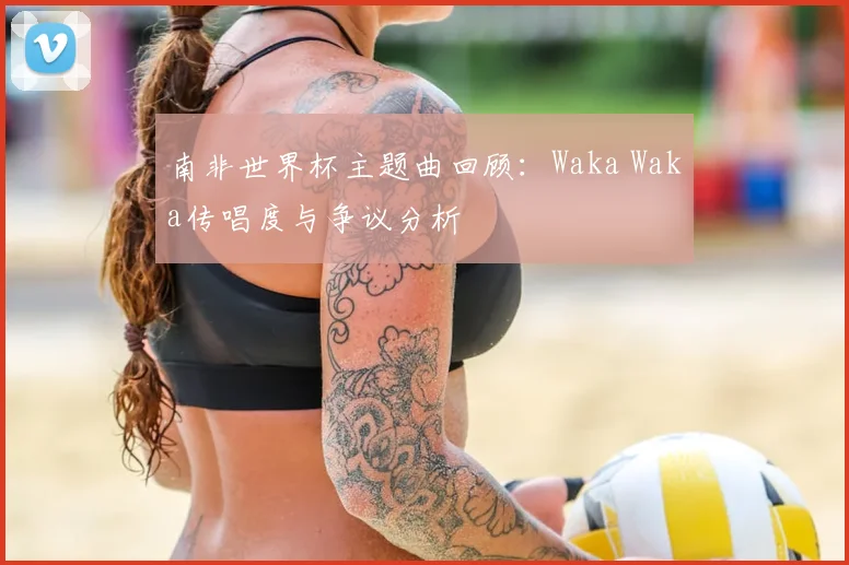 南非世界杯主题曲回顾：Waka Waka传唱度与争议分析