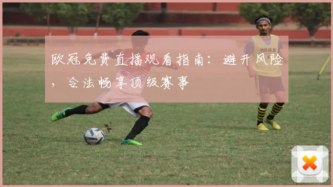 欧冠免费直播观看指南：避开风险，合法畅享顶级赛事