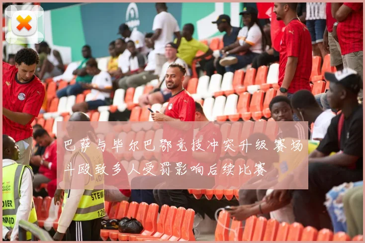 巴萨与毕尔巴鄂竞技冲突升级 赛场斗殴致多人受罚影响后续比赛