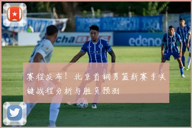 赛程发布！北京首钢男篮新赛季关键战程分析与胜负预测