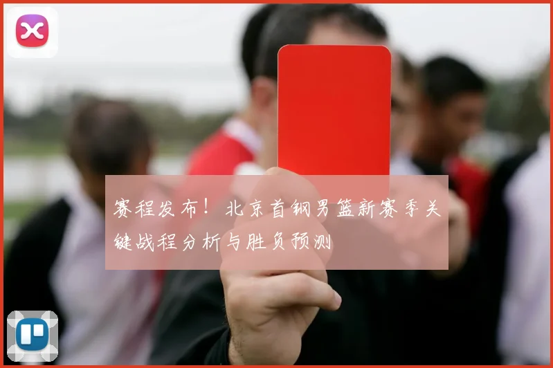 赛程发布！北京首钢男篮新赛季关键战程分析与胜负预测