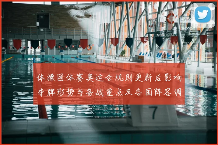 体操团体赛奥运会规则更新后影响夺牌形势与备战重点及各国阵容调整