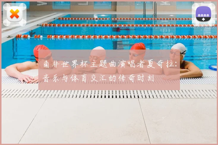 南非世界杯主题曲演唱者夏奇拉：音乐与体育交汇的传奇时刻