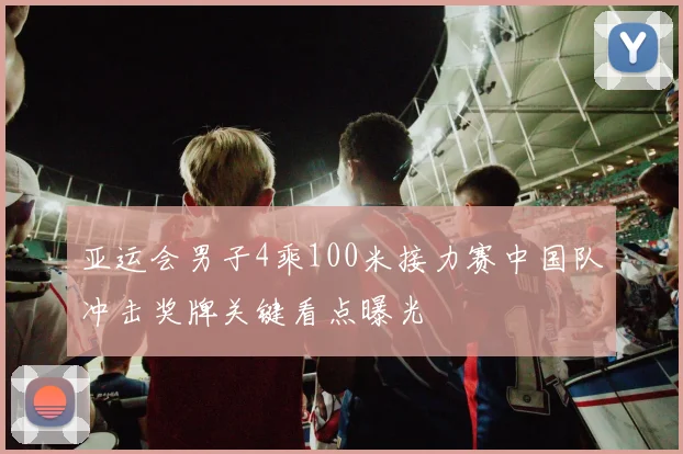 亚运会男子4乘100米接力赛中国队冲击奖牌关键看点曝光