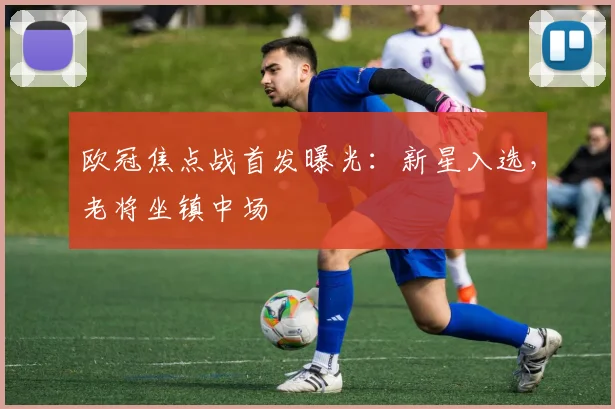 欧冠焦点战首发曝光：新星入选，老将坐镇中场