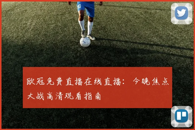 欧冠免费直播在线直播：今晚焦点大战高清观看指南