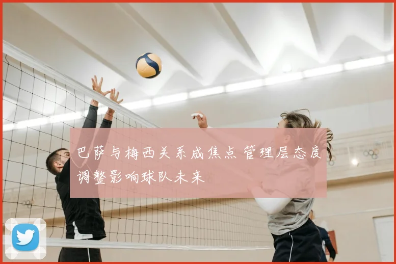 巴萨与梅西关系成焦点 管理层态度调整影响球队未来