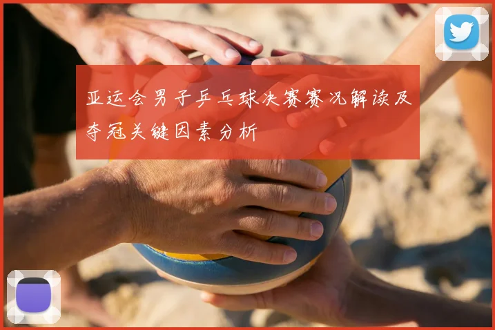 亚运会男子乒乓球决赛赛况解读及夺冠关键因素分析