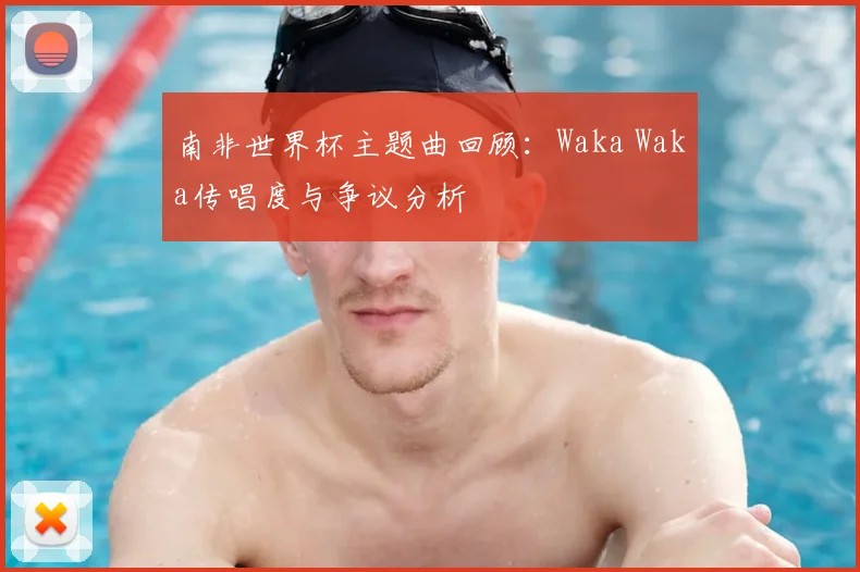 南非世界杯主题曲回顾：Waka Waka传唱度与争议分析