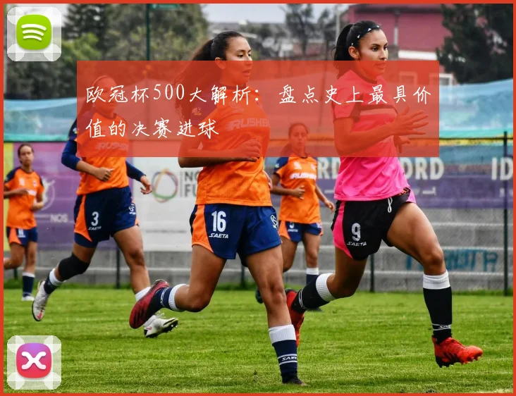 欧冠杯500大解析：盘点史上最具价值的决赛进球
