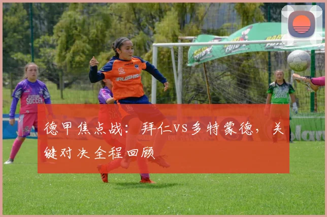 德甲焦点战：拜仁vs多特蒙德，关键对决全程回顾