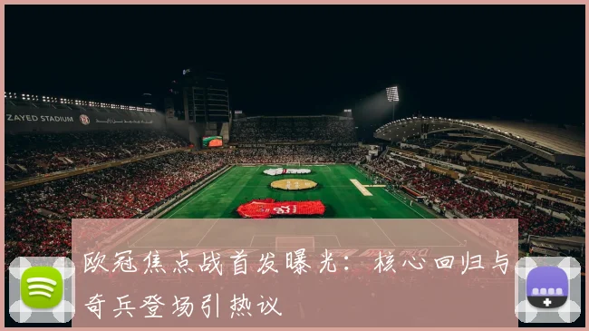 欧冠焦点战首发曝光：核心回归与奇兵登场引热议